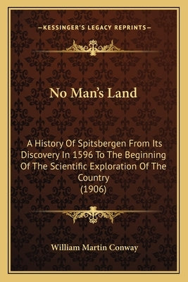 No Man's Land: A History Of Spitsbergen From Its Discovery In 1596 To The Beginning Of The Scientific Exploration Of The Country (190 by Conway, William Martin