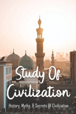 Study Of Civilization: History, Myths, & Secrets Of Civilization: Civilization Biography by Mighty, Doug