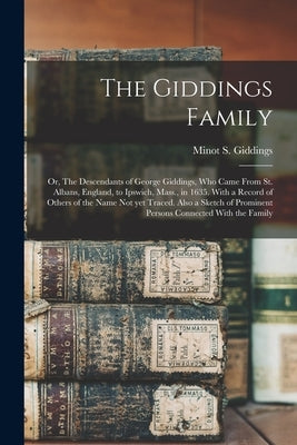 The Giddings Family: Or, The Descendants of George Giddings, who Came From St. Albans, England, to Ipswich, Mass., in 1635. With a Record o by Giddings, Minot S. B. 1837