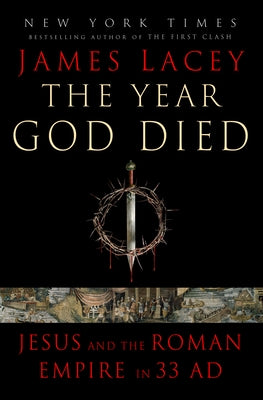 The Year God Died: Jesus and the Roman Empire in 33 AD by Lacey, James