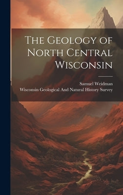 The Geology of North Central Wisconsin by Weidman, Samuel