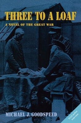 Three to a Loaf: A Novel of the Great War by Goodspeed, Michael J.