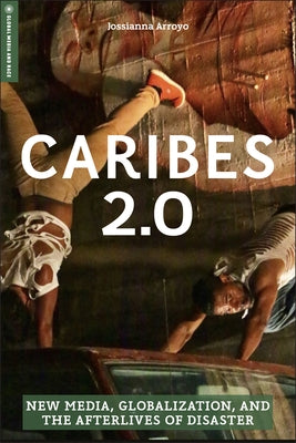 Caribes 2.0: New Media, Globalization, and the Afterlives of Disaster by Arroyo, Jossianna