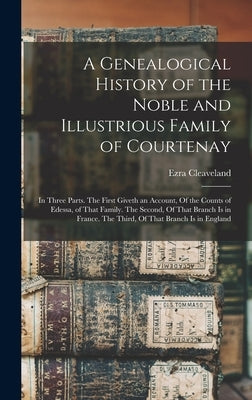 A Genealogical History of the Noble and Illustrious Family of Courtenay: In Three Parts. The First Giveth an Account, Of the Counts of Edessa, of That by Cleaveland, Ezra