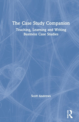 The Case Study Companion: Teaching, Learning and Writing Business Case Studies by Andrews, Scott