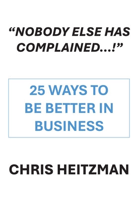 "Nobody Else Has Complained," or Are You Just Not Listening?: 25 Ways to Be Better in Business by Heitzman, Chris