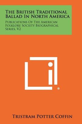 The British Traditional Ballad in North America: Publications of the American Folklore Society Biographical Series, V2 by Coffin, Tristram Potter