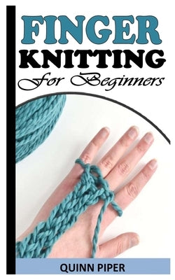 Finger Knitting for Beginners: A Complete Guide to Knitting with Fingers by Piper, Quinn