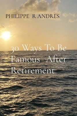 30 Ways To Be Famous After Retirement by Andres, Philippe R.