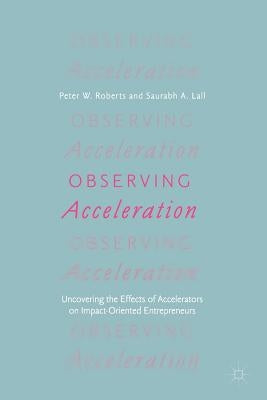 Observing Acceleration: Uncovering the Effects of Accelerators on Impact-Oriented Entrepreneurs by Roberts, Peter W.