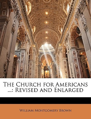 The Church for Americans ...: Revised and Enlarged by Brown, William Montgomery