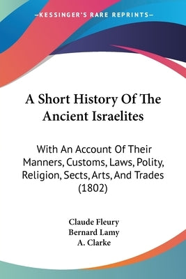 A Short History Of The Ancient Israelites: With An Account Of Their Manners, Customs, Laws, Polity, Religion, Sects, Arts, And Trades (1802) by Fleury, Claude