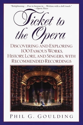 Ticket to the Opera: Discovering and Exploring 100 Famous Works, History, Lore, and Singers, with Recommended Recordings by Goulding, Phil G.