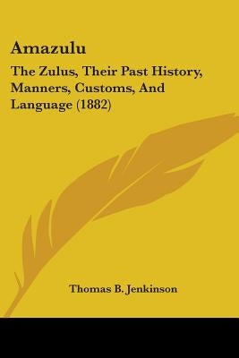 Amazulu: The Zulus, Their Past History, Manners, Customs, And Language (1882) by Jenkinson, Thomas B.