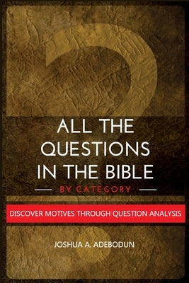 All The Questions In The Bible -By Category.: Discover Motives Through Question Analysis by Adebodun, Joshua a.