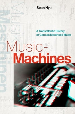 Music-Machines: A Transatlantic History of German Electronic Music by Nye, Sean