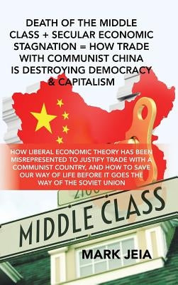 Death of the Middle Class + Secular Economic Stagnation = How Trade with Communist China Is Destroying Democracy & Capitalism: How Liberal Economic Th by Jeia, Mark