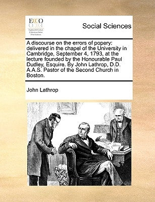 A Discourse on the Errors of Popery: Delivered in the Chapel of the University in Cambridge, September 4, 1793, at the Lecture Founded by the Honourab by Lathrop, John