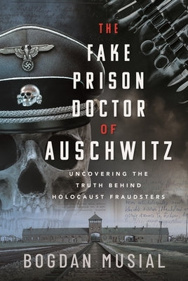 The Fake Prison Doctor of Auschwitz: Uncovering the Truth Behind Holocaust Fraudsters by Musial, Bogdan