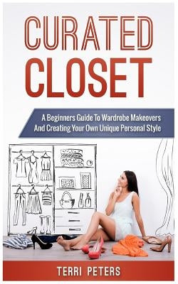 Curated Closet: A Beginners Guide to Wardrobe Makeovers and Creating Your Own Unique Personal Style by Peters, Terri