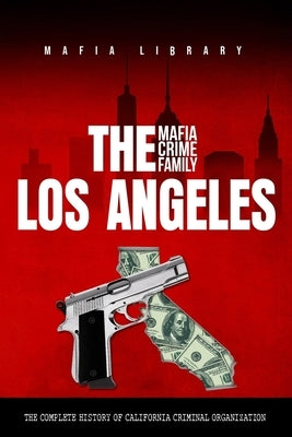 The Los Angeles Mafia Crime Family: The Complete History of a California Criminal Organization by Library, Mafia