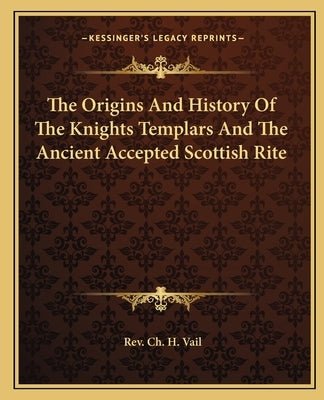 The Origins And History Of The Knights Templars And The Ancient Accepted Scottish Rite by Vail, Ch H.