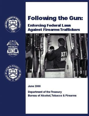 Following the Gun: Enforcing Federal Laws Against Firearms Traffickers by Treasury, Department of the