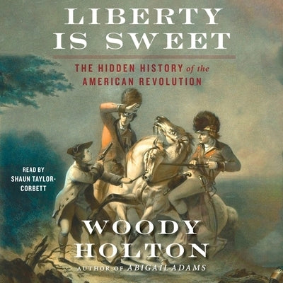 Liberty Is Sweet: The Hidden History of the American Revolution by Holton, Woody