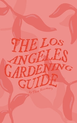 The Los Angeles Gardening Guide by Rosemary, Thea