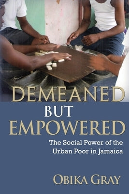 Demeaned but Empowered: The Social Power of the Urban Poor in Jamaica by Gray, Obika