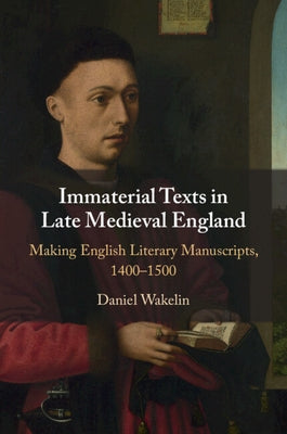 Immaterial Texts in Late Medieval England: Making English Literary Manuscripts, 1400-1500 by Wakelin, Daniel