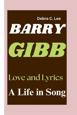 Barry Gibb: Love and Lyrics-A Life in Song by C. Lee, Debra