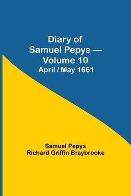 Diary of Samuel Pepys - Volume 10: April/May 1661 by Pepys Richard Griffin Braybrooke, Sam