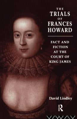 The Trials of Frances Howard: Fact and Fiction at the Court of King James by Lindley, David