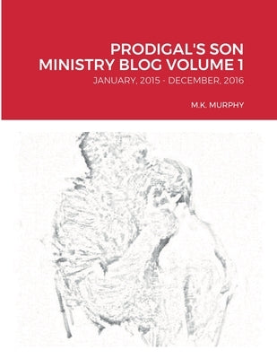 Prodigal's Son Ministry Blog Volume 1: January, 2015 - December, 2016 by Murphy, M. K.