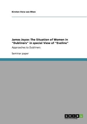 James Joyce: The Situation of Women in "Dubliners" in special View of "Eveline" Approaches to Dubliners by Van Rhee, Kirsten Vera