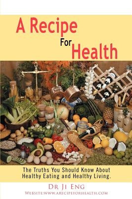 A Recipe For Health: The Truths You Should Know About Healthy Eating and Healthy Living. by Eng, Ji