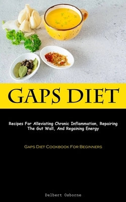 Gaps Diet: Recipes For Alleviating Chronic Inflammation, Repairing The Gut Wall, And Regaining Energy (Gaps Diet Cookbook For Beg by Osborne, Delbert