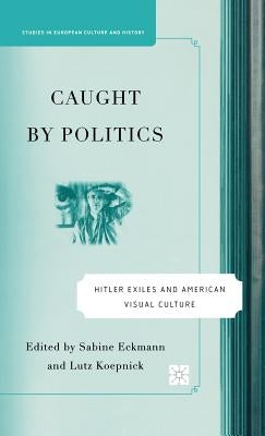 Caught by Politics: Hitler Exiles and American Visual Culture by Eckmann, S.