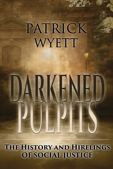 Darkened Pulpits: The History and Hirelings of Social Justice by Wyett, Patrick