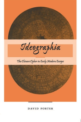 Ideographia: The Chinese Cipher in Early Modern Europe by Porter, David