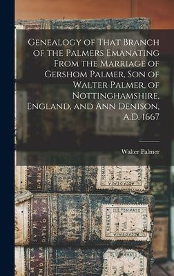 Genealogy of That Branch of the Palmers Emanating From the Marriage of Gershom Palmer, son of Walter Palmer, of Nottinghamshire, England, and Ann Deni by Palmer, Walter B. 1824