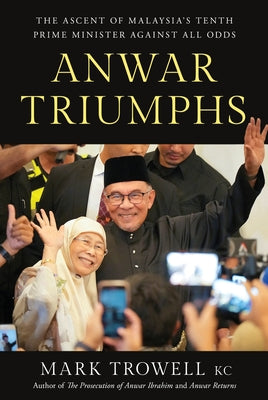 Anwar Triumphs: The Ascent of Malaysia's Tenth Prime Minister Against All Odds by Trowell, Mark