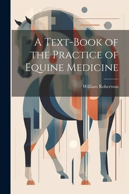 A Text-Book of the Practice of Equine Medicine by Robertson, William