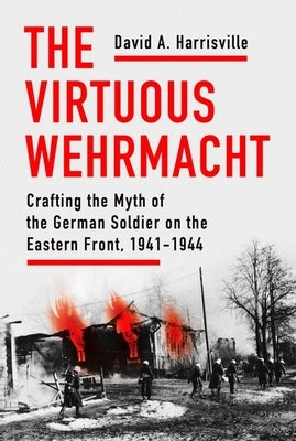 The Virtuous Wehrmacht: Crafting the Myth of the German Soldier on the Eastern Front, 1941-1944 by Harrisville, David A.