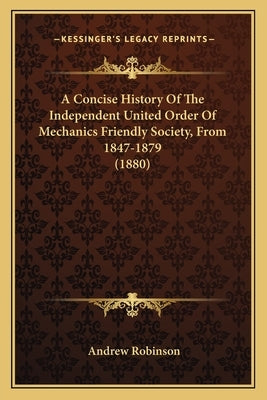 A Concise History Of The Independent United Order Of Mechanics Friendly Society, From 1847-1879 (1880) by Robinson, Andrew