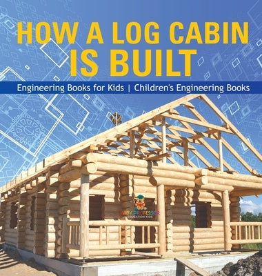 How a Log Cabin is Built - Engineering Books for Kids Children's Engineering Books by Baby Professor