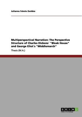 Multiperspectival Narration: The Perspective Structure of Charles Dickens´ "Bleak House" and George Eliot´s "Middlemarch" by Fekete Zsoldos, Julianna