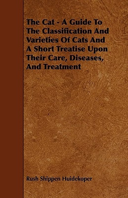 The Cat - A Guide to the Classification and Varieties of Cats and a Short Treatise Upon Their Care, Diseases, and Treatment by Huidekoper, Rush Shippen