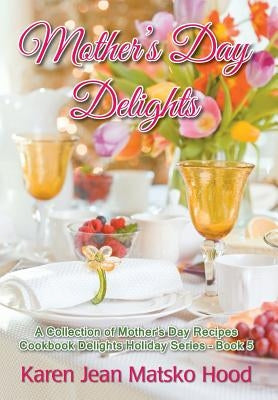 Mother's Day Delights Cookbook: A Collection of Mother's Day Recipes by Hood, Karen Jean Matsko